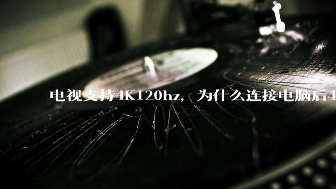 电视支持4K120hz，为什么连接电脑后4K下最高只能选择60hz？