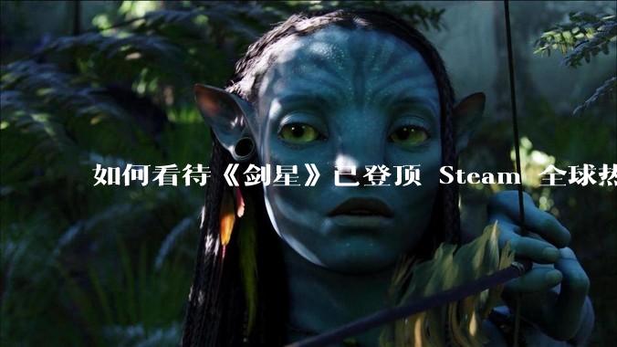 如何看待《剑星》已登顶 Steam 全球热销榜？