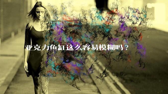 亚克力鱼缸这么容易模糊吗?
