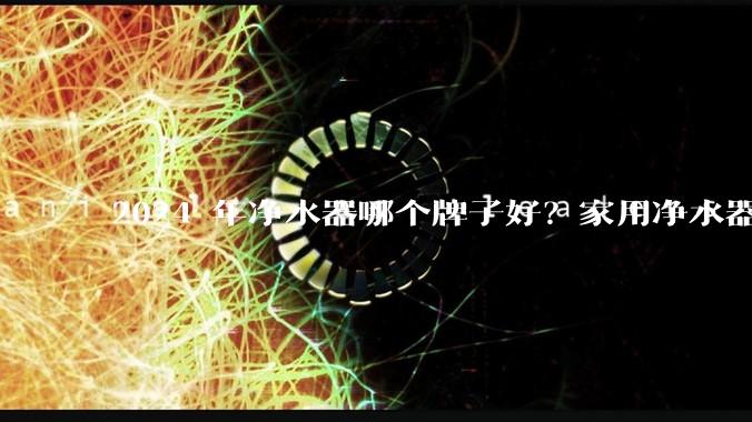 2024 年净水器哪个牌子好？家用净水器的选购攻略是什么？