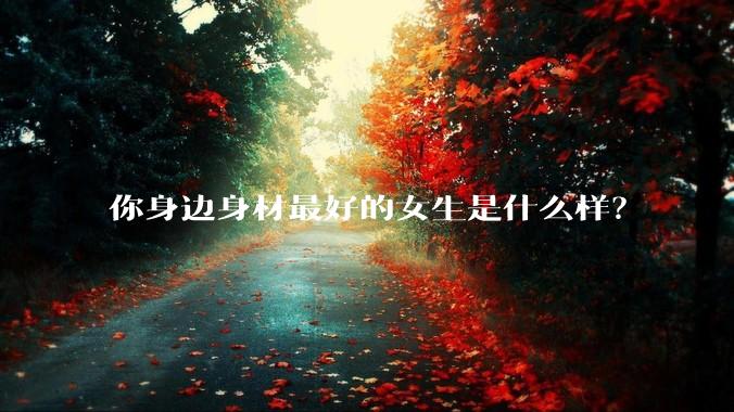 你身边身材最好的女生是什么样？