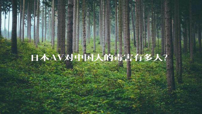 日本AV对中国人的毒害有多大？