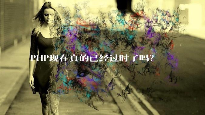 PHP现在真的已经过时了吗？